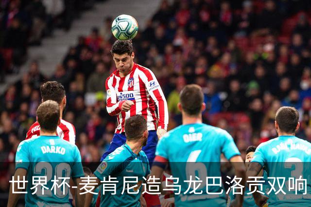 世界杯-麦肯尼造乌龙巴洛贡双响 美国4-1巴拉圭迎开门红